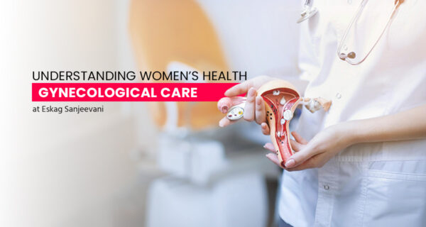 Understanding Women’s Health: Comprehensive Gynecological Care at Eskag Sanjeevani